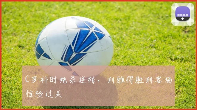 C罗补时绝杀逆转，利雅得胜利客场惊险过关