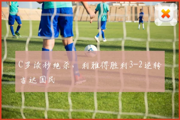 C罗读秒绝杀，利雅得胜利3-2逆转吉达国民