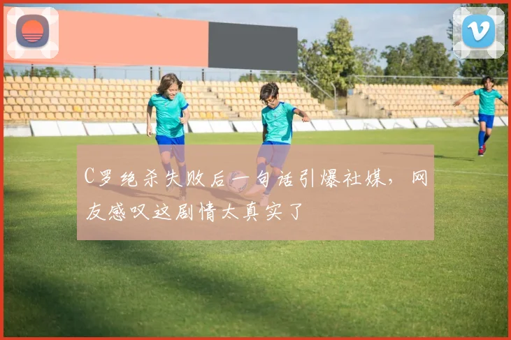 C罗绝杀失败后一句话引爆社媒,网