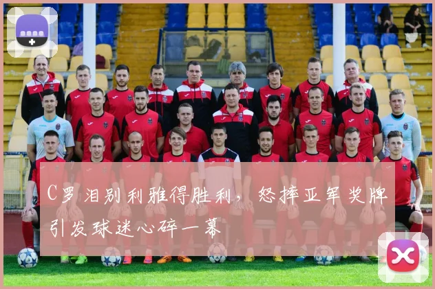 C罗泪别利雅得胜利，怒摔亚军奖牌引发球迷心碎一幕