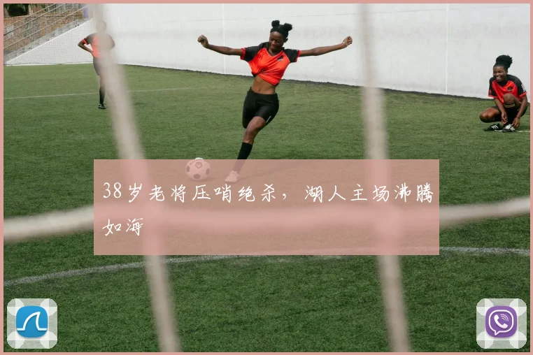 38岁老将压哨绝杀，湖人主场沸腾如海