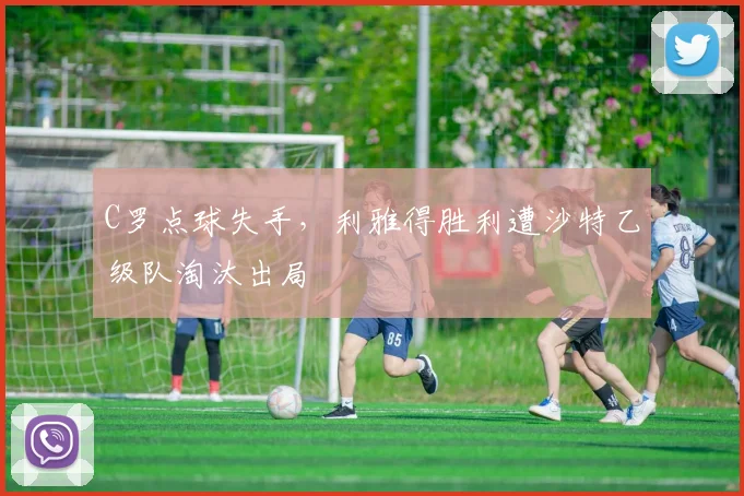 C罗点球失手，利雅得胜利遭沙特乙级队淘汰出局