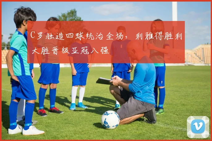 C罗独造四球统治全场,利雅得胜利