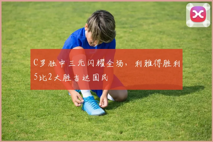 C罗独中三元闪耀全场，利雅得胜利5比2大胜吉达国民