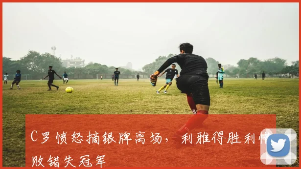 C罗愤怒摘银牌离场,利雅得胜利惜
